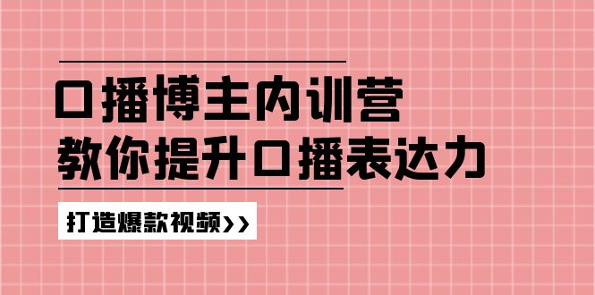 (11728期）口播博主内训营：百万粉丝博主教你提升口播表达力，打造爆款视频-北少网创