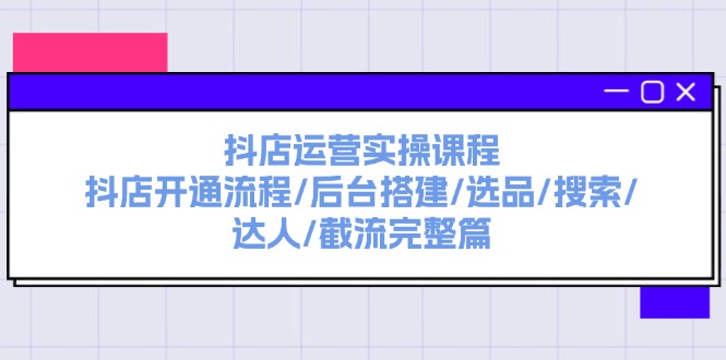 抖店运营实操课程：抖店开通流程/后台搭建/选品/搜索/达人/截流完整篇-皓收集 | 网创宝典