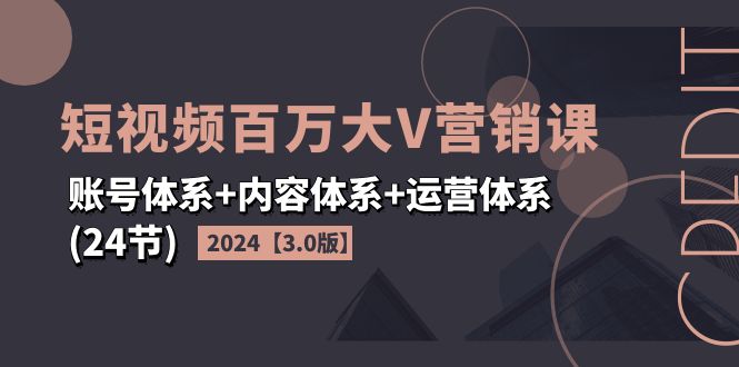 2024短视频·百万大V营销课【3.0版】账号体系+内容体系+运营体系(24节)-皓收集 | 网创宝典