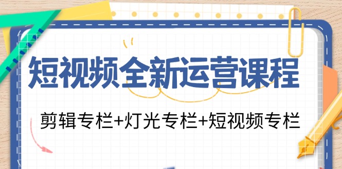 (11855期）短视频全新运营课程：剪辑专栏+灯光专栏+短视频专栏（23节课）-北少网创