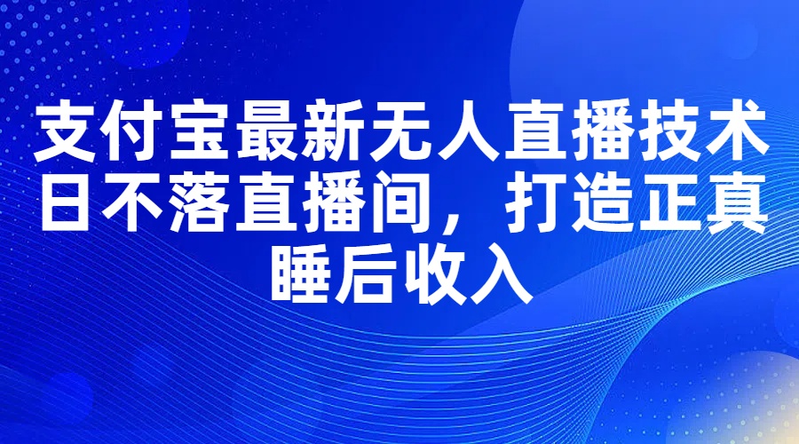 (11865期）支付宝最新无人直播技术，日不落直播间，打造正真睡后收入-北少网创