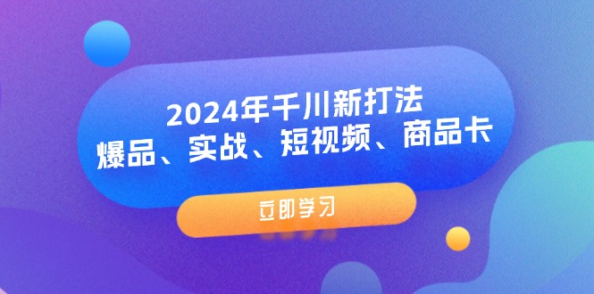 (11875期）2024年千川新打法：爆品、实战、短视频、商品卡（8节课）-北少网创