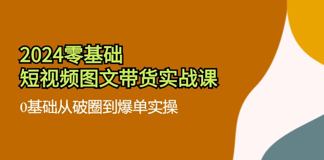 (11878期）2024零基础·短视频图文带货实战课：0基础从破圈到爆单实操（35节课）-北少网创