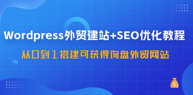 (11911期）WordPress-外贸建站+SEO优化教程：从0到1搭建可获得询盘外贸网站-57节课-北少网创