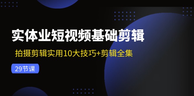 实体业短视频基础剪辑：拍摄剪辑实用10大技巧+剪辑全集（29节）-皓收集 | 网创宝典