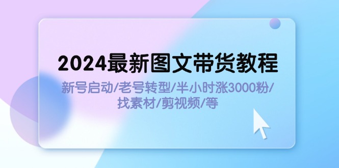 (11940期）2024最新图文带货教程：新号启动/老号转型/半小时涨3000粉/找素材/剪辑-北少网创