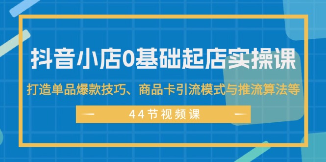 (11977期）抖音小店0基础起店实操课，打造单品爆款技巧、商品卡引流模式与推流算法等-北少网创