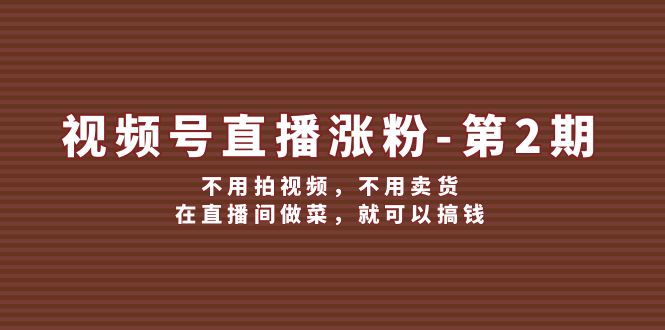 (12155期）视频号/直播涨粉-第2期，不用拍视频，不用卖货，在直播间做菜，就可以搞钱-北少网创