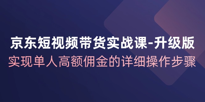 京东-短视频带货实战课-升级版，实现单人高额佣金的详细操作步骤-皓收集 | 网创宝典