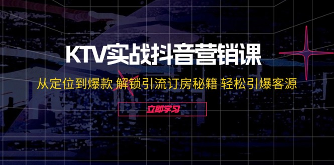 (12261期）KTV实战抖音营销课：从定位到爆款 解锁引流订房秘籍 轻松引爆客源-无水印-北少网创