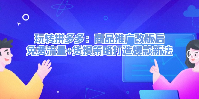 (12363期）玩转拼多多：商品推广改版后，免费流量+货损策略打造爆款新法（无水印）-北少网创