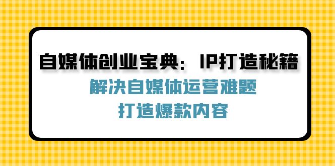 (12400期）自媒体创业宝典：IP打造秘籍：解决自媒体运营难题，打造爆款内容-北少网创