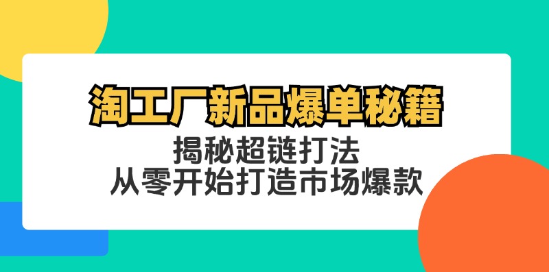 (12600期）淘工厂新品爆单秘籍：揭秘超链打法，从零开始打造市场爆款-北少网创