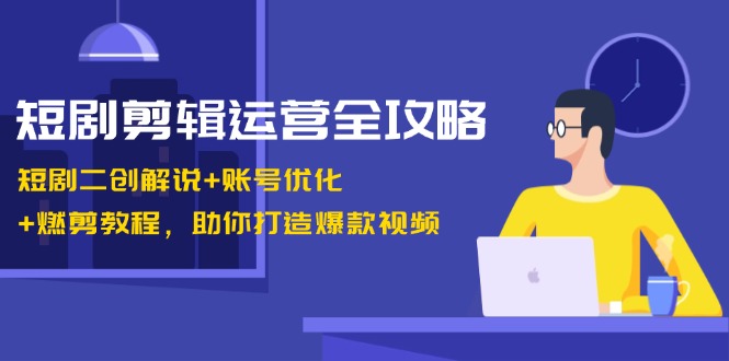 短剧剪辑运营全攻略：短剧二创解说+账号优化+燃剪教程，助你打造爆款视频_酷乐网