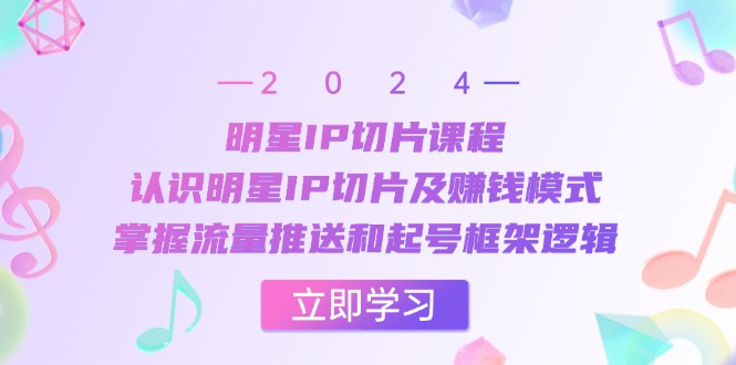 （6432期）明星IP切片课程：认识明星IP切片及赚钱模式，掌握流量推送和起号框架逻辑