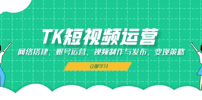 (13082期）TK短视频运营：网络搭建、账号运营、视频制作与发布、变现策略-北少网创