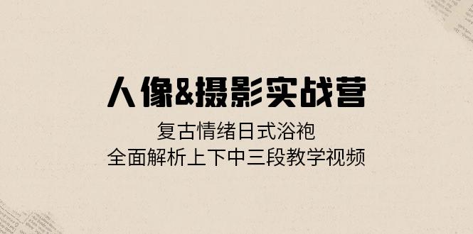 人像&摄影实战营：复古情绪日式浴袍，全面解析上下中三段教学视频_酷乐网