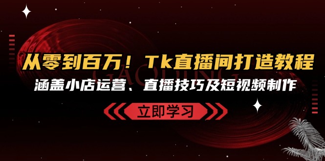 （6458期）从零到百万！Tk直播间打造教程，涵盖小店运营、直播技巧及短视频制作