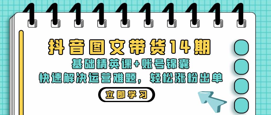 (13107期）抖音 图文带货14期：基础精英课+账号锦囊，快速解决运营难题 轻松涨粉出单-北少网创