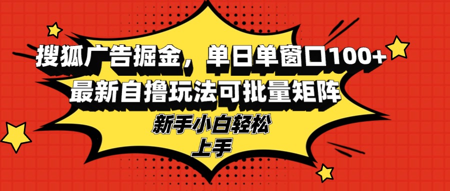 (13116期）搜狐广告掘金，单日单窗口100+，最新自撸玩法可批量矩阵，适合新手小白-北少网创