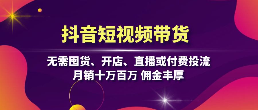 抖音短视频带货：无需囤货、开店、直播或付费投流，月销十万百万 佣金丰厚_酷乐网