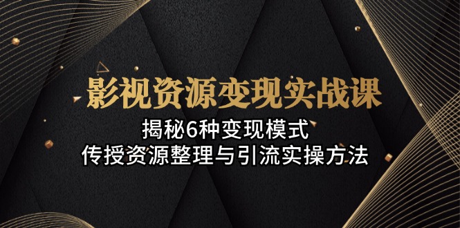 (13140期）影视资源变现实战课：揭秘6种变现模式，传授资源整理与引流实操方法-北少网创