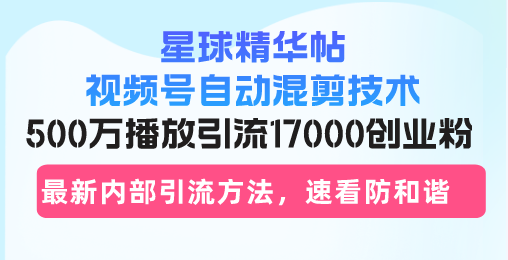 星球精华帖视频号自动混剪技术，500万播放引流17000创业粉，最新内部引…_酷乐网