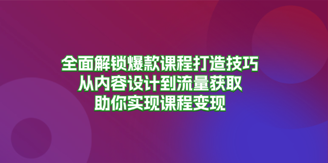 全面解锁爆款课程打造技巧，从内容设计到流量获取，助你实现课程变现_酷乐网