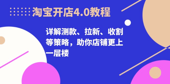 淘宝开店4.0教程，详解测款、拉新、收割等策略，助你店铺更上一层楼_酷乐网