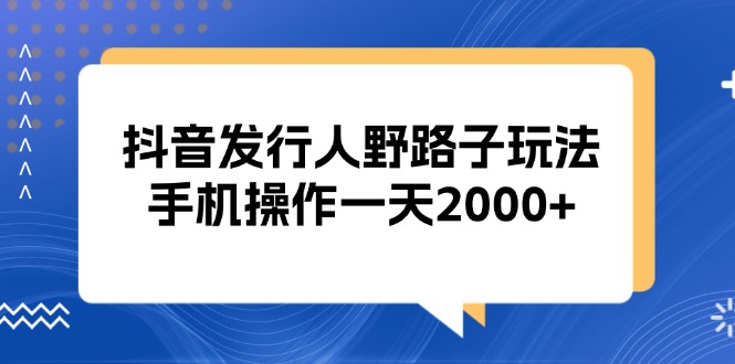 （13220期）抖音发行人野路子玩法，手机操作一天2000+-小白项目网