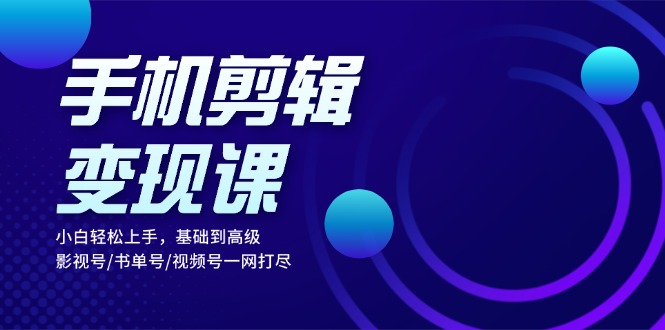 手机剪辑变现课：小白轻松上手，基础到高级 影视号/书单号/视频号一网打尽_酷乐网