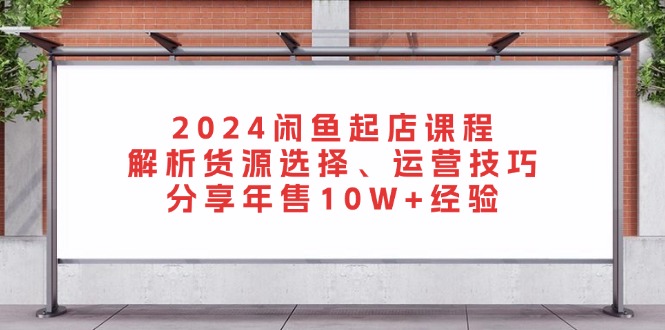 (13267期）2024闲鱼起店课程：解析货源选择、运营技巧，分享年售10W+经验-北少网创