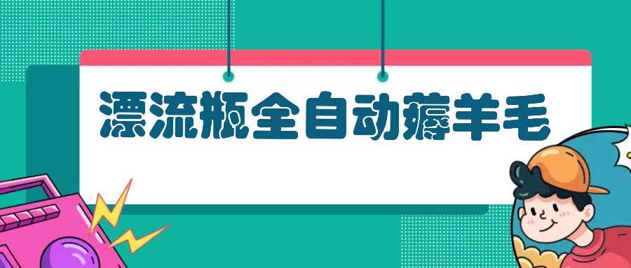 (13270期）漂流瓶全自动薅羊毛：适合小白，宝妈，上班族，操作也是十分的简单-北少网创