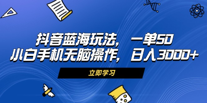 （13273期）抖音蓝海玩法，一单50，小白手机无脑操作，日入3000+-翔云学社