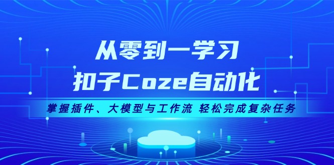 从零到一学习扣子Coze自动化，掌握插件、大模型与工作流 轻松完成复杂任务_酷乐网