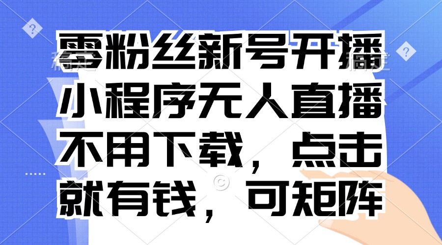 (13302期）零粉丝新号开播 小程序无人直播，不用下载点击就有钱可矩阵-北少网创