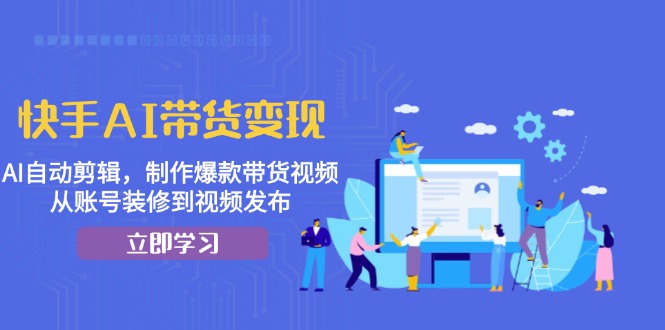 快手AI带货变现：AI自动剪辑，制作爆款带货视频，从账号装修到视频发布_酷乐网