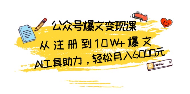 (13365期）公众号爆文变现课：从注册到10W+爆文，AI工具助力，轻松月入6000元-北少网创