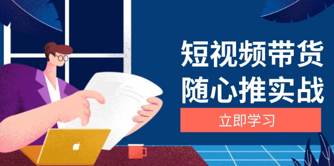 (13466期）短视频带货随心推实战：涵盖选品到放量，详解涨粉、口碑分提升与广告逻辑-北少网创