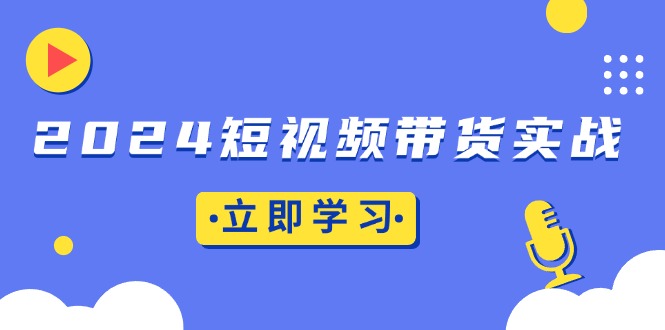 2024短视频带货实战：底层逻辑+实操技巧，橱窗引流、直播带货_酷乐网