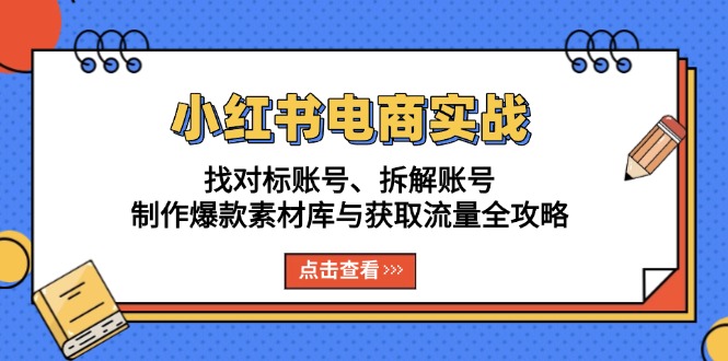 (13490期）小红书电商实战：找对标账号、拆解账号、制作爆款素材库与获取流量全攻略-北少网创