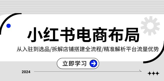 (13513期）小红书电商布局：从入驻到选品/拆解店铺搭建全流程/精准解析平台流量优势-北少网创