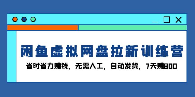 (13524期）闲鱼虚拟网盘拉新训练营：省时省力赚钱，无需人工，自动发货，7天赚800-北少网创