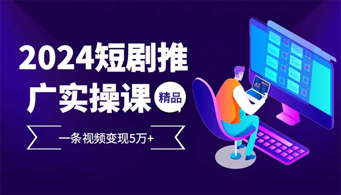 2024最火爆的项目短剧推广实操课 一条视频变现5万+(附软件工具)_酷乐网