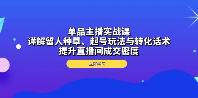 单品主播实战课：详解留人种草、起号玩法与转化话术，提升直播间成交密度_酷乐网