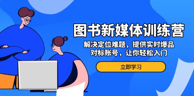 (13550期）图书新媒体训练营，解决定位难题，提供实时爆品、对标账号，让你轻松入门-北少网创