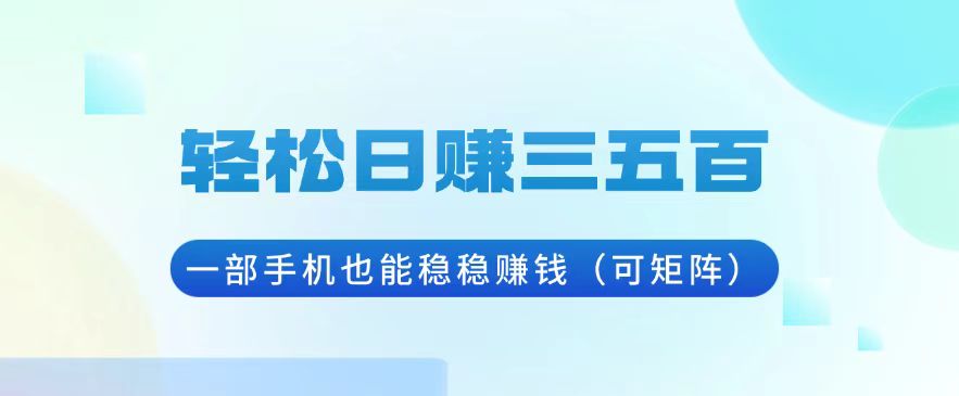 （13556期）轻松日赚三五百，一部手机也能稳稳赚钱（可矩阵）-小白项目网