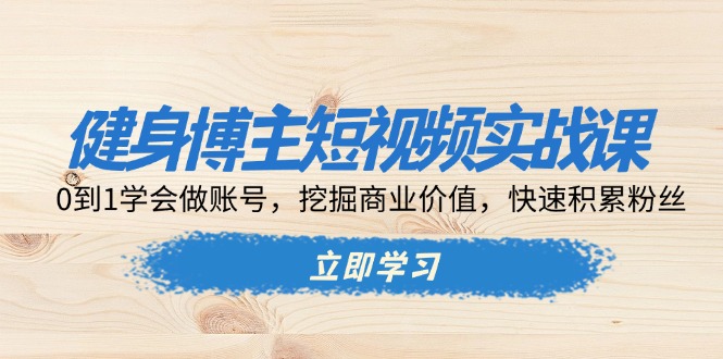 (13557期）健身博主短视频实战课：0到1学会做账号，挖掘商业价值，快速积累粉丝-北少网创