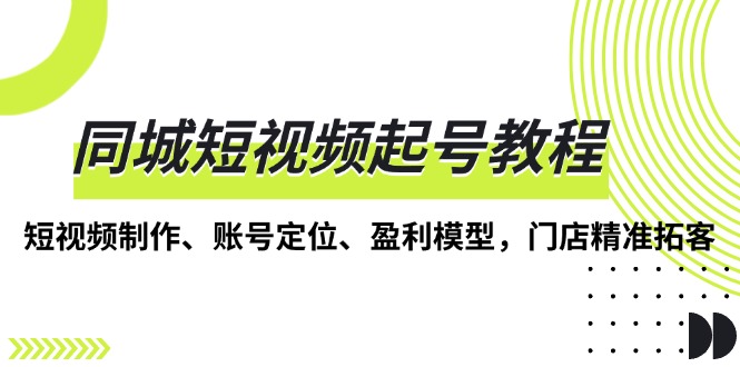 （13560期）同城短视频起号教程，短视频制作、账号定位、盈利模型，门店精准拓客-小白项目网