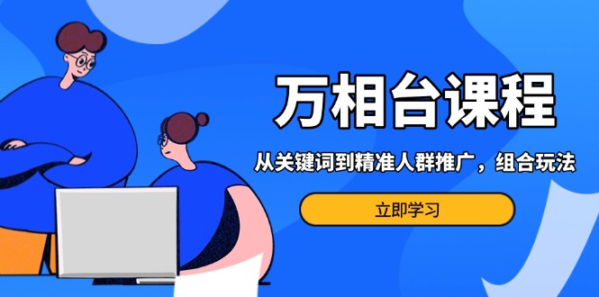 (13595期）万相台课程：从关键词到精准人群推广，组合玩法高效应对多场景电商营销...-北少网创